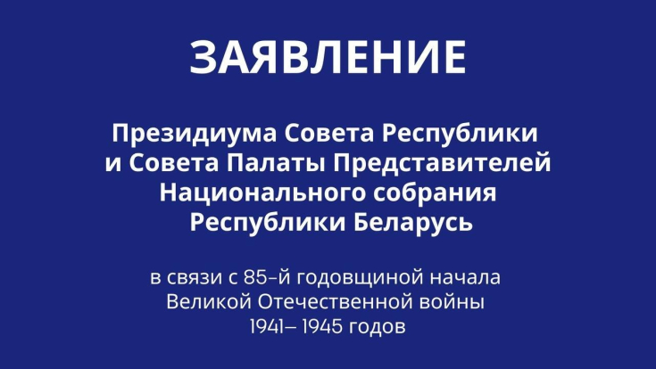 ЗАЯВЛЕНИЕ Президиума Совета Республики и Совета Палаты представителей Национального собрания Республики Беларусь в связи с 85-й годовщиной начала Великой Отечественной войны 1941— 1945 годов