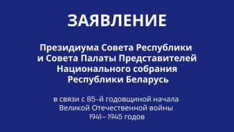 ЗАЯВЛЕНИЕ Президиума Совета Республики и Совета Палаты представителей Национального собрания Республики Беларусь в связи с 85-й годовщиной начала Великой Отечественной войны 1941— 1945 годов